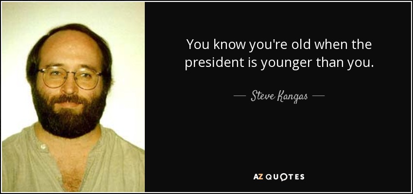 You know you're old when the president is younger than you. - Steve Kangas