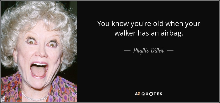 You know you're old when your walker has an airbag. - Phyllis Diller