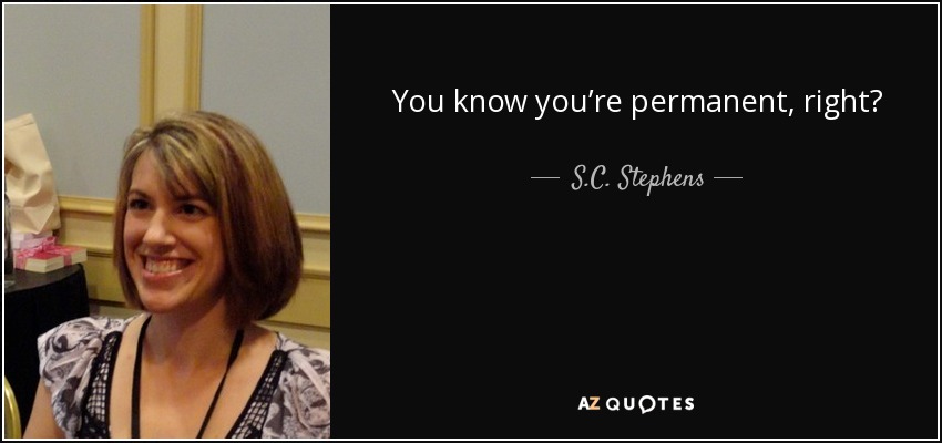 You know you’re permanent, right? - S.C. Stephens