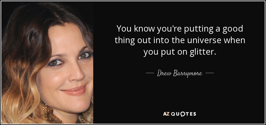 You know you're putting a good thing out into the universe when you put on glitter. - Drew Barrymore