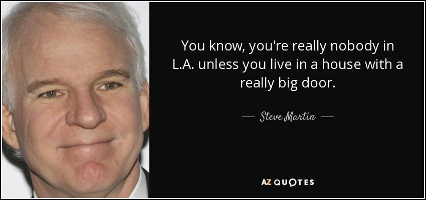 You know, you're really nobody in L.A. unless you live in a house with a really big door. - Steve Martin