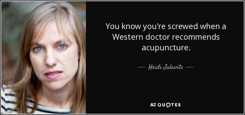 You know you're screwed when a Western doctor recommends acupuncture. - Heidi Julavits