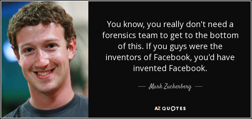 You know, you really don't need a forensics team to get to the bottom of this. If you guys were the inventors of Facebook, you'd have invented Facebook. - Mark Zuckerberg