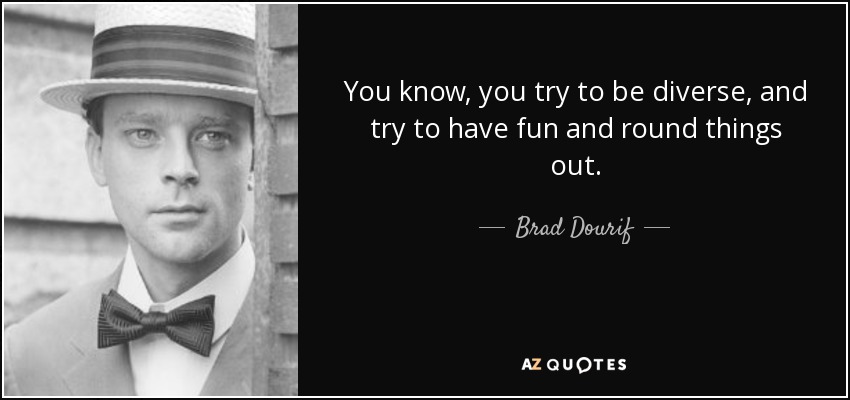 You know, you try to be diverse, and try to have fun and round things out. - Brad Dourif