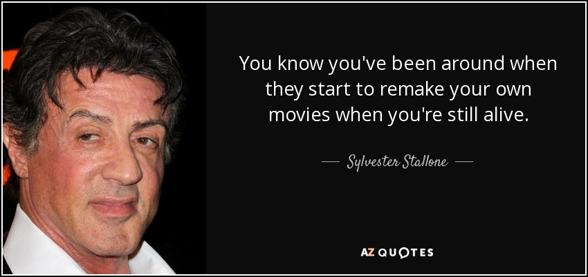 You know you've been around when they start to remake your own movies when you're still alive. - Sylvester Stallone