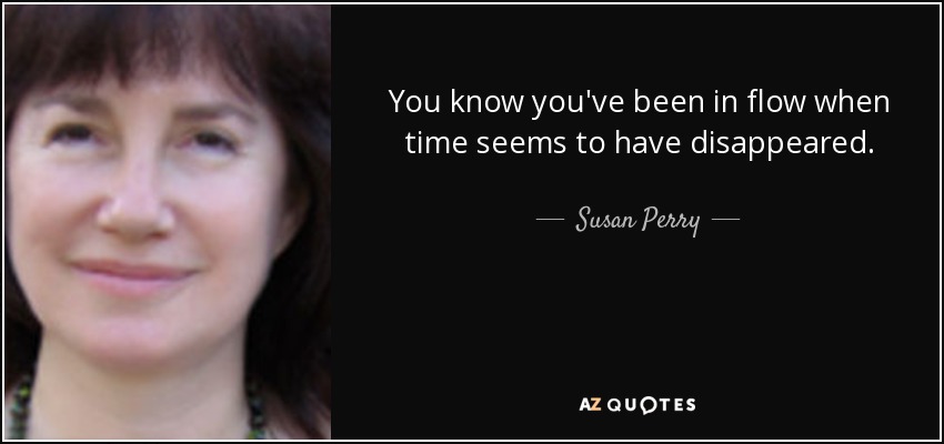 You know you've been in flow when time seems to have disappeared. - Susan Perry