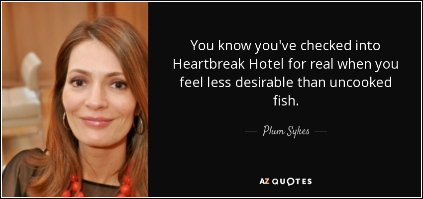 You know you've checked into Heartbreak Hotel for real when you feel less desirable than uncooked fish. - Plum Sykes