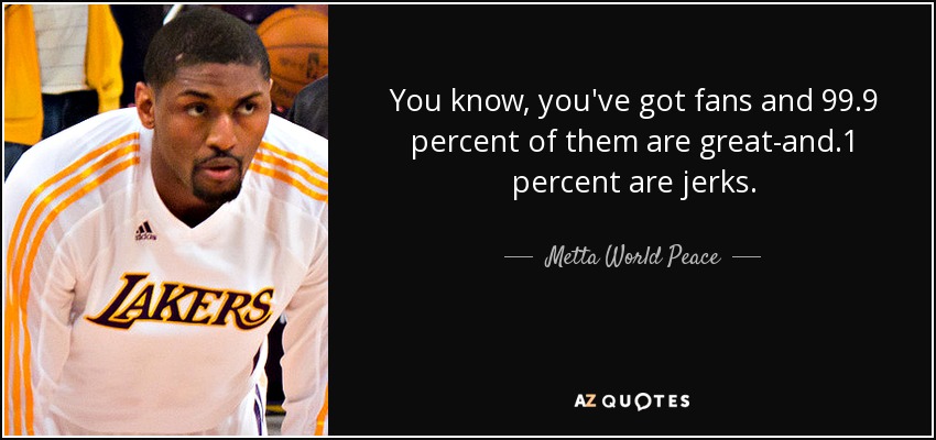 You know, you've got fans and 99.9 percent of them are great-and .1 percent are jerks. - Metta World Peace