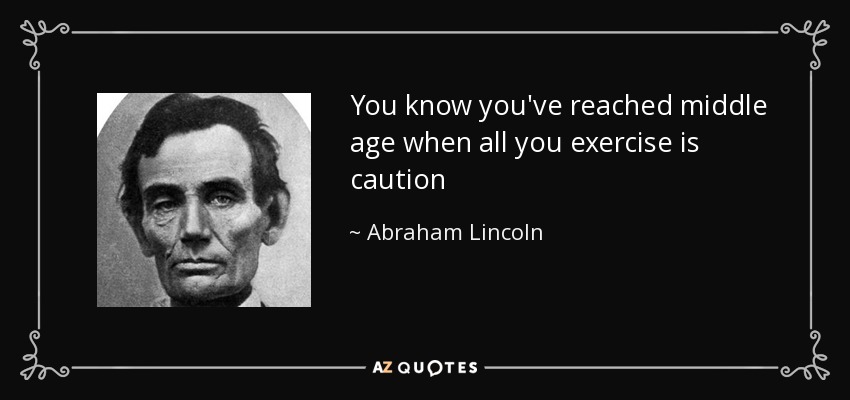 You know you've reached middle age when all you exercise is caution - Abraham Lincoln