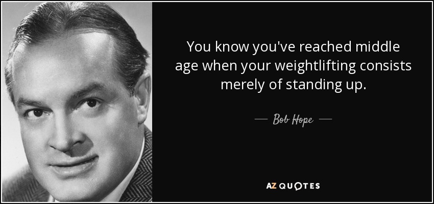 You know you've reached middle age when your weightlifting consists merely of standing up. - Bob Hope