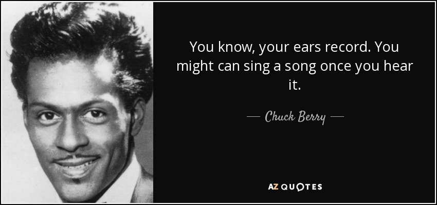 You know, your ears record. You might can sing a song once you hear it. - Chuck Berry