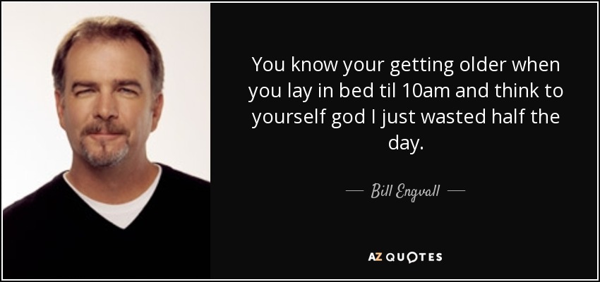 You know your getting older when you lay in bed til 10am and think to yourself god I just wasted half the day. - Bill Engvall