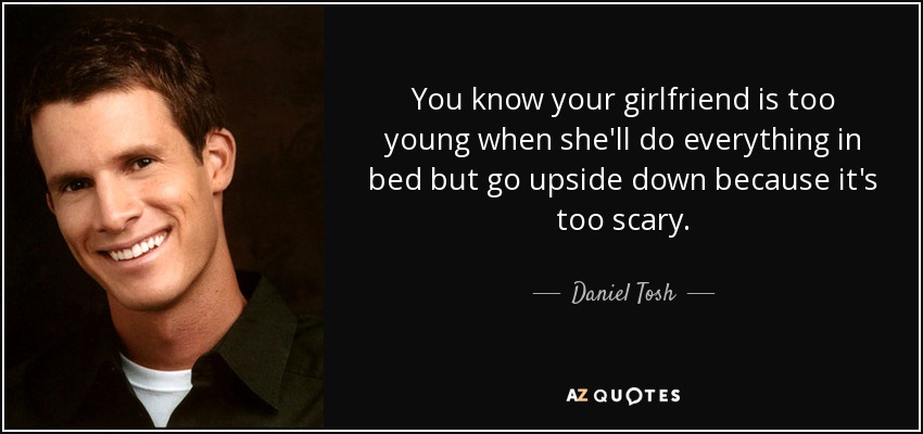 You know your girlfriend is too young when she'll do everything in bed but go upside down because it's too scary. - Daniel Tosh