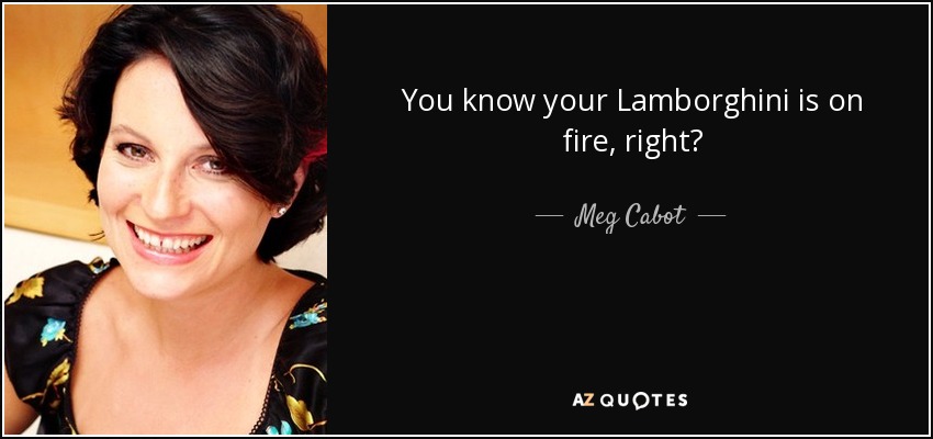 You know your Lamborghini is on fire, right? - Meg Cabot