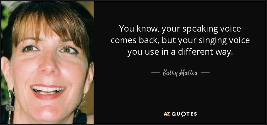 You know, your speaking voice comes back, but your singing voice you use in a different way. - Kathy Mattea
