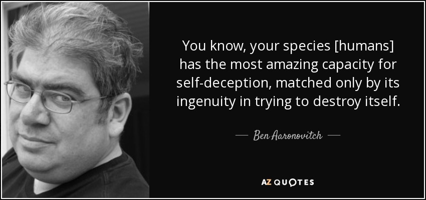 You know, your species [humans] has the most amazing capacity for self-deception, matched only by its ingenuity in trying to destroy itself. - Ben Aaronovitch