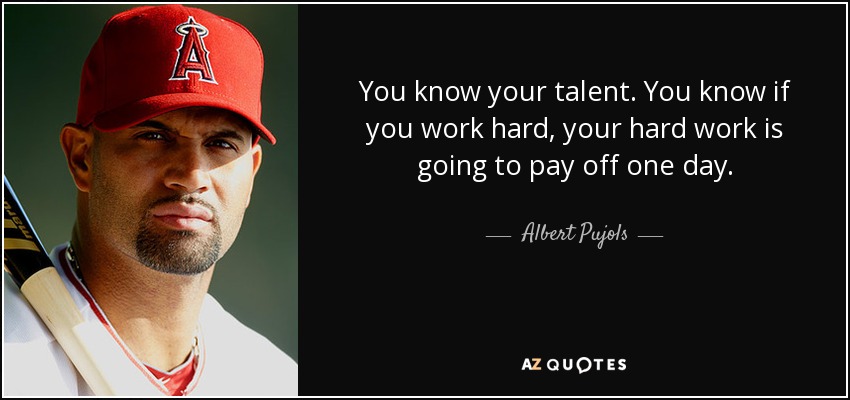 You know your talent. You know if you work hard, your hard work is going to pay off one day. - Albert Pujols