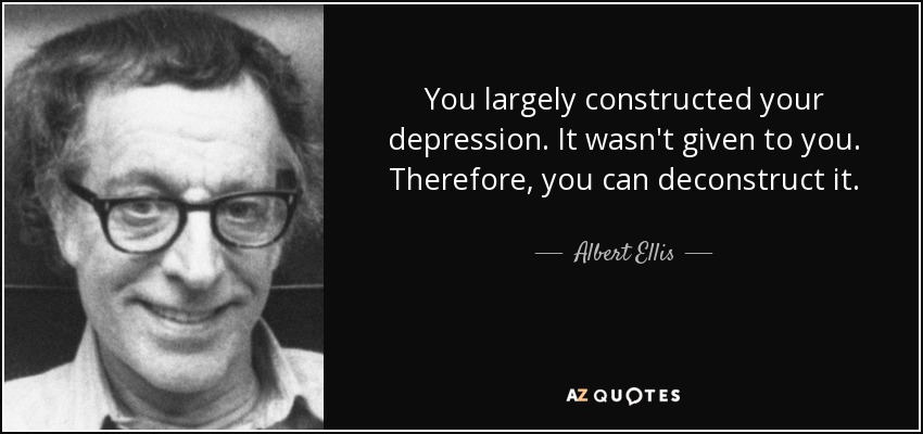You largely constructed your depression. It wasn't given to you. Therefore, you can deconstruct it. - Albert Ellis
