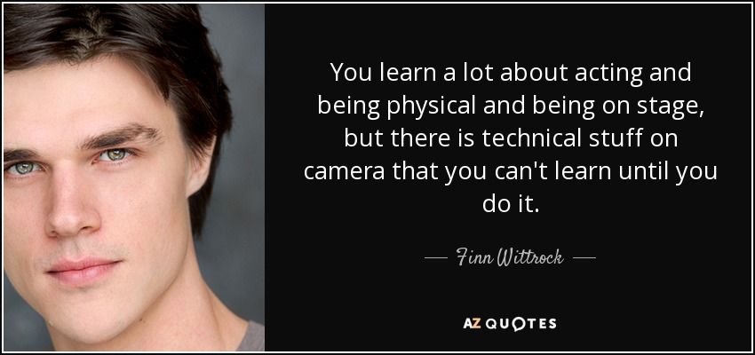 You learn a lot about acting and being physical and being on stage, but there is technical stuff on camera that you can't learn until you do it. - Finn Wittrock