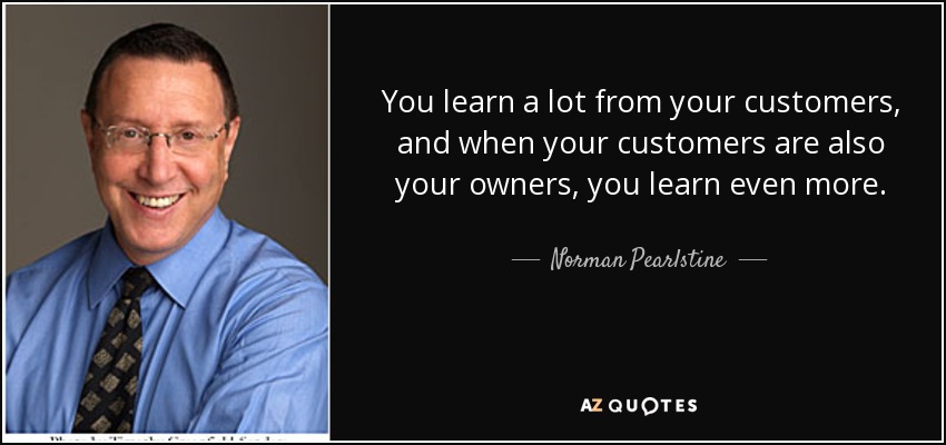 You learn a lot from your customers, and when your customers are also your owners, you learn even more. - Norman Pearlstine