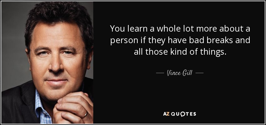You learn a whole lot more about a person if they have bad breaks and all those kind of things. - Vince Gill