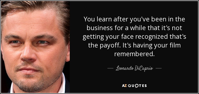 You learn after you've been in the business for a while that it's not getting your face recognized that's the payoff. It's having your film remembered. - Leonardo DiCaprio