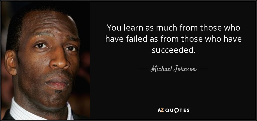 You learn as much from those who have failed as from those who have succeeded. - Michael Johnson