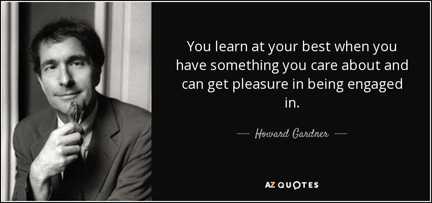 You learn at your best when you have something you care about and can get pleasure in being engaged in. - Howard Gardner