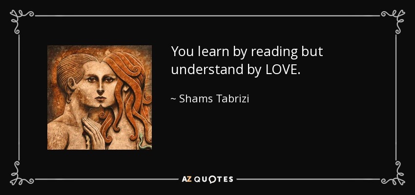You learn by reading but understand by LOVE. - Shams Tabrizi