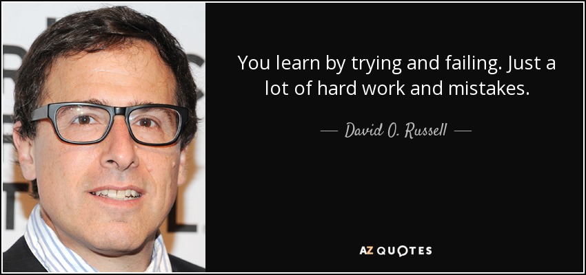 You learn by trying and failing. Just a lot of hard work and mistakes. - David O. Russell