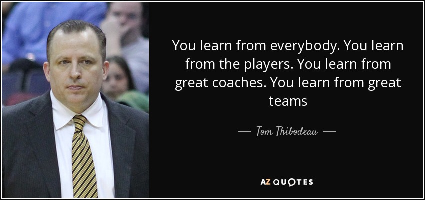 You learn from everybody. You learn from the players. You learn from great coaches. You learn from great teams - Tom Thibodeau