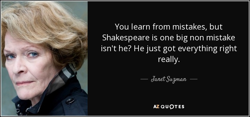 You learn from mistakes, but Shakespeare is one big non mistake isn't he? He just got everything right really. - Janet Suzman