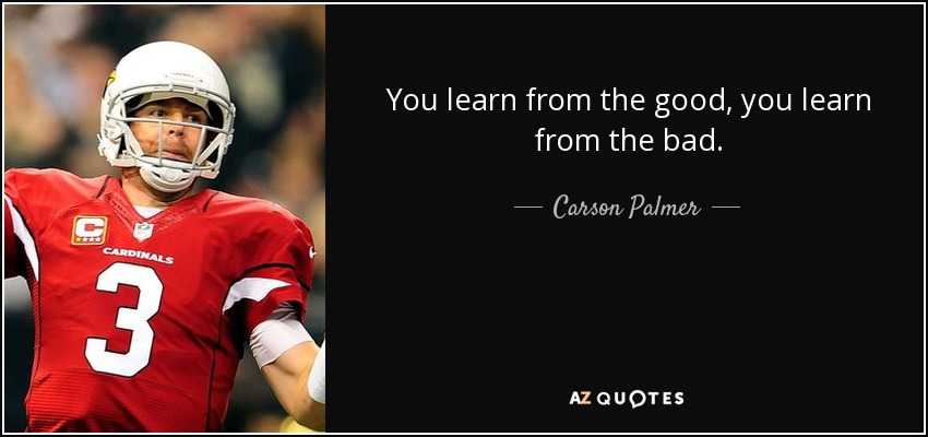 You learn from the good, you learn from the bad. - Carson Palmer