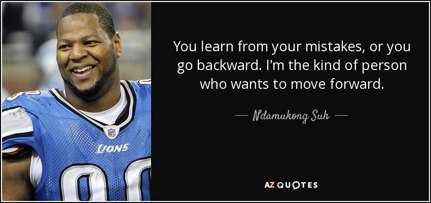 You learn from your mistakes, or you go backward. I'm the kind of person who wants to move forward. - Ndamukong Suh