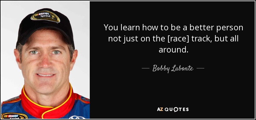 You learn how to be a better person not just on the [race] track, but all around. - Bobby Labonte