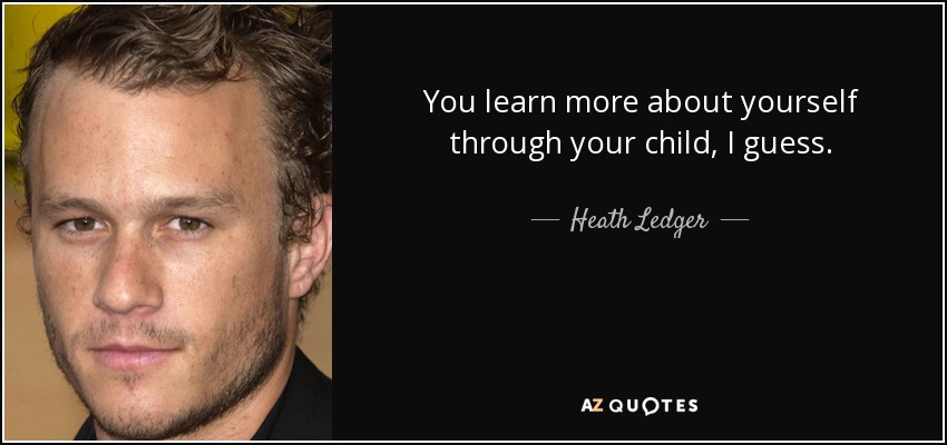 You learn more about yourself through your child, I guess. - Heath Ledger