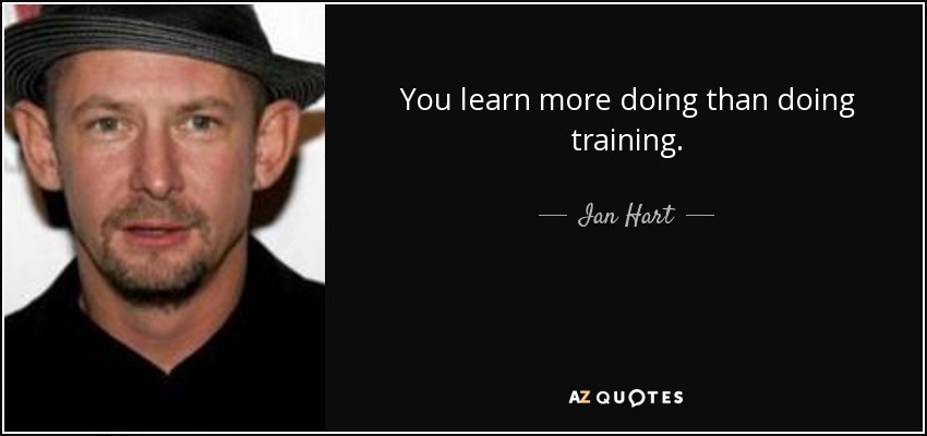 You learn more doing than doing training. - Ian Hart