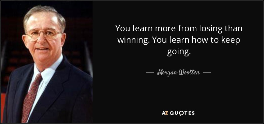 You learn more from losing than winning. You learn how to keep going. - Morgan Wootten