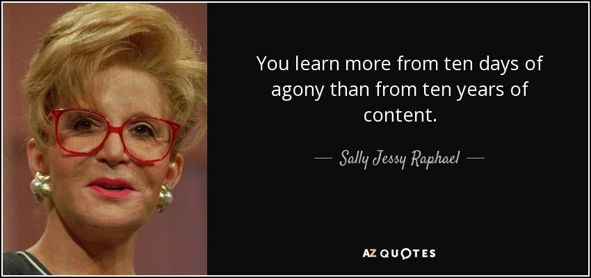 You learn more from ten days of agony than from ten years of content. - Sally Jessy Raphael