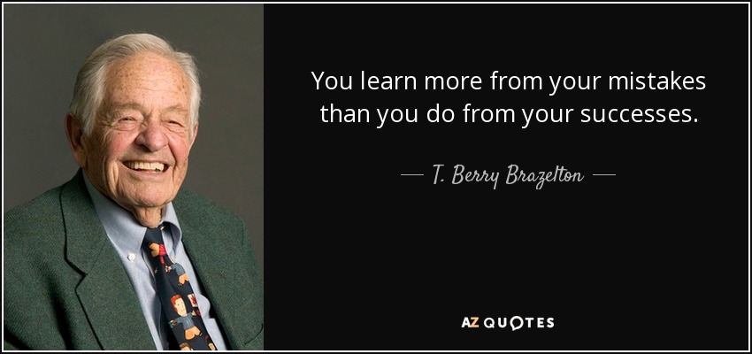 You learn more from your mistakes than you do from your successes. - T. Berry Brazelton