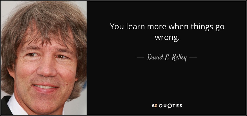 You learn more when things go wrong. - David E. Kelley