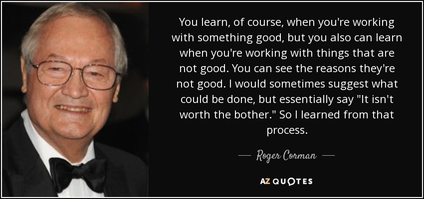 You learn, of course, when you're working with something good, but you also can learn when you're working with things that are not good. You can see the reasons they're not good. I would sometimes suggest what could be done, but essentially say 