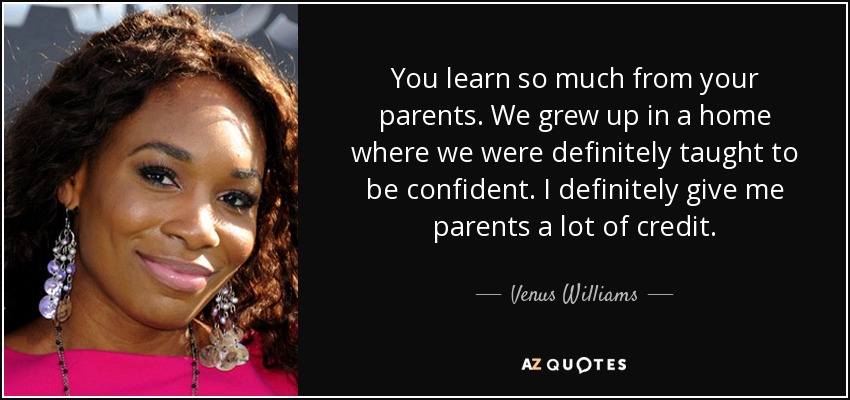 You learn so much from your parents. We grew up in a home where we were definitely taught to be confident. I definitely give me parents a lot of credit. - Venus Williams