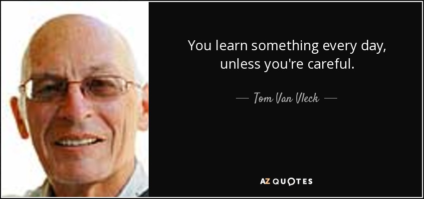 You learn something every day, unless you're careful. - Tom Van Vleck