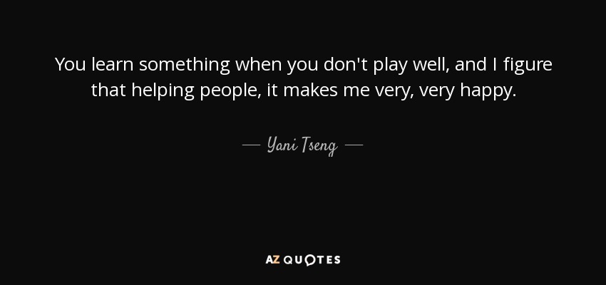 You learn something when you don't play well, and I figure that helping people, it makes me very, very happy. - Yani Tseng