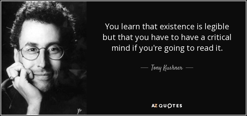 You learn that existence is legible but that you have to have a critical mind if you're going to read it. - Tony Kushner