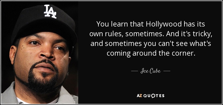 You learn that Hollywood has its own rules, sometimes. And it's tricky, and sometimes you can't see what's coming around the corner. - Ice Cube