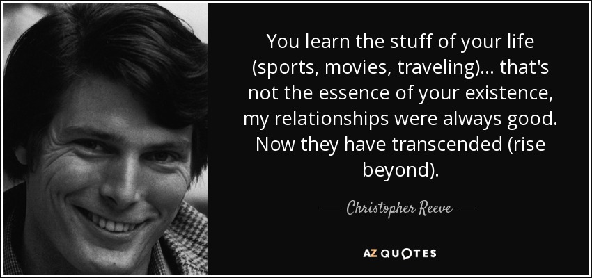 You learn the stuff of your life (sports, movies, traveling) ... that's not the essence of your existence, my relationships were always good. Now they have transcended (rise beyond). - Christopher Reeve