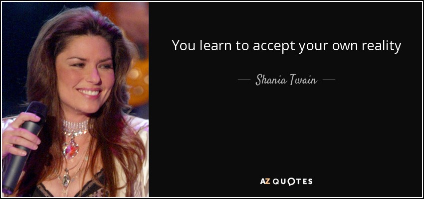 You learn to accept your own reality - Shania Twain