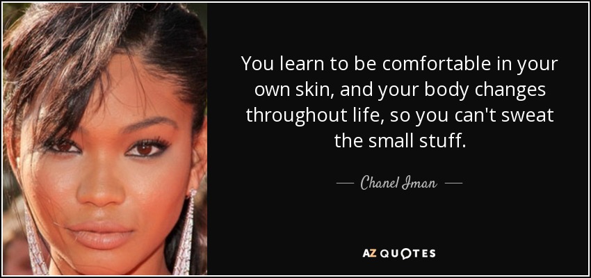 You learn to be comfortable in your own skin, and your body changes throughout life, so you can't sweat the small stuff. - Chanel Iman